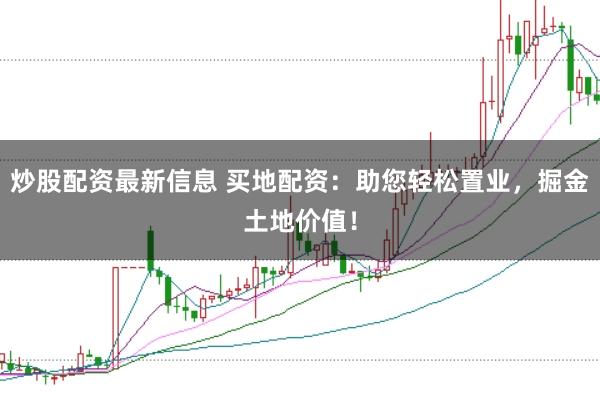 炒股配资最新信息 买地配资:助您轻松置业,掘金土地价值!