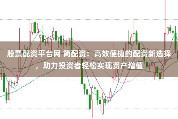 股票配资平台网 简配资：高效便捷的配资新选择，助力投资者轻松实现资产增值