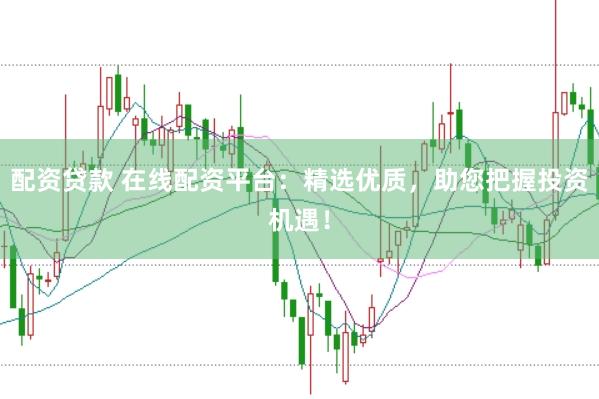 配资贷款 在线配资平台：精选优质，助您把握投资机遇！