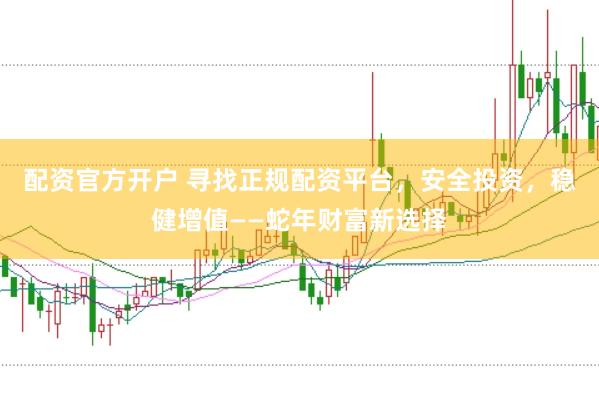 配资官方开户 寻找正规配资平台，安全投资，稳健增值——蛇年财富新选择