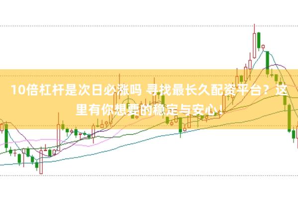 10倍杠杆是次日必涨吗 寻找最长久配资平台？这里有你想要的稳定与安心！