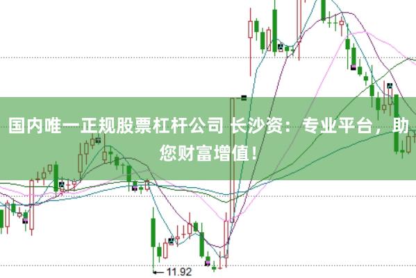 国内唯一正规股票杠杆公司 长沙资：专业平台，助您财富增值！