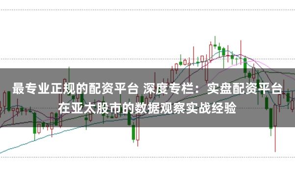 最专业正规的配资平台 深度专栏:实盘配资平台在亚太股市的数据观察实战经验