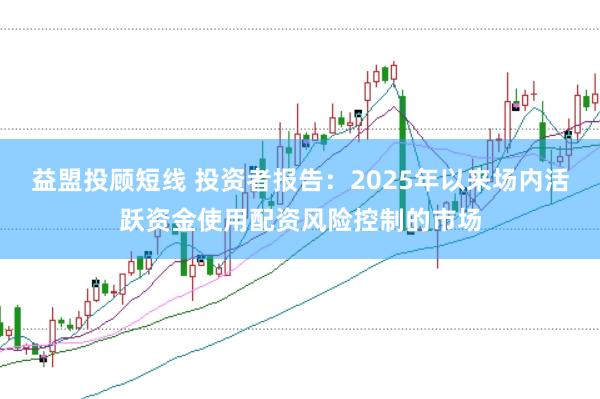 益盟投顾短线 投资者报告:2025年以来场内活跃资金使用配资风险控制的市场
