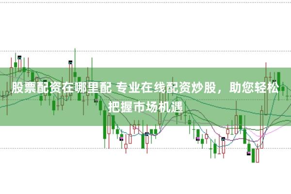 股票配资在哪里配 专业在线配资炒股,助您轻松把握市场机遇