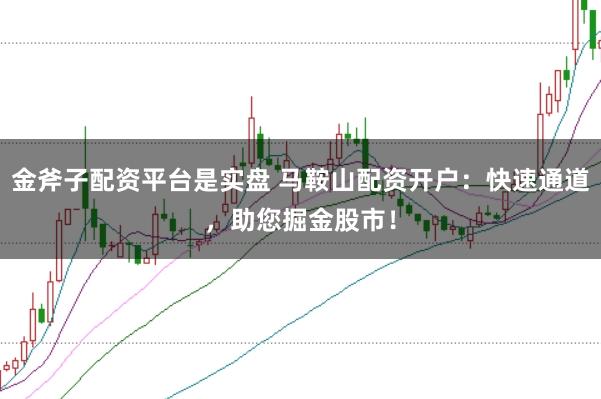 金斧子配资平台是实盘 马鞍山配资开户:快速通道,助您掘金股市!