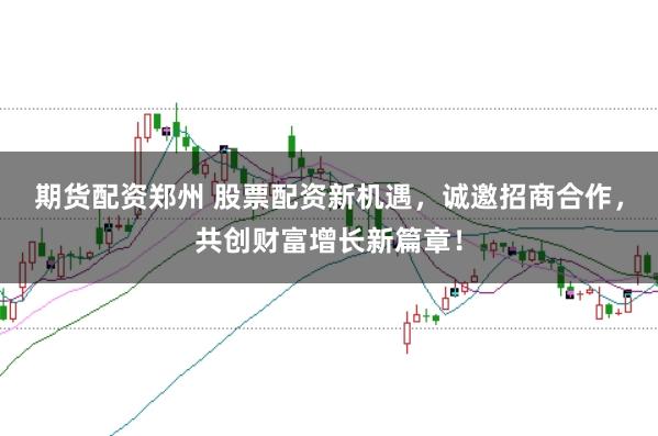 期货配资郑州 股票配资新机遇,诚邀招商合作,共创财富增长新篇章!