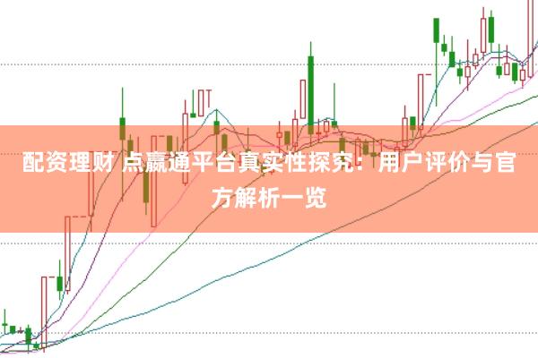 配资理财 点嬴通平台真实性探究:用户评价与官方解析一览