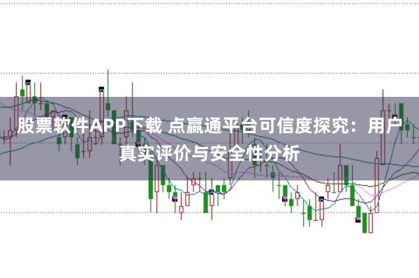 股票软件APP下载 点嬴通平台可信度探究：用户真实评价与安全性分析