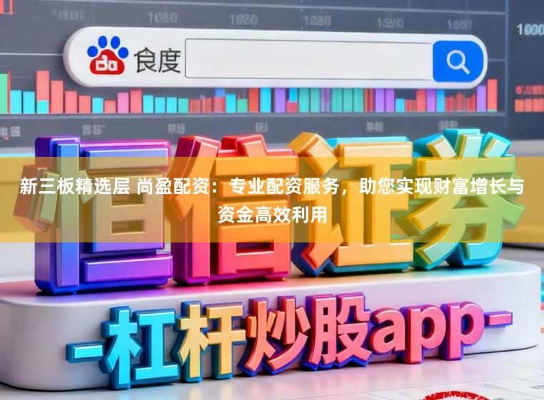 新三板精选层 尚盈配资：专业配资服务，助您实现财富增长与资金高效利用