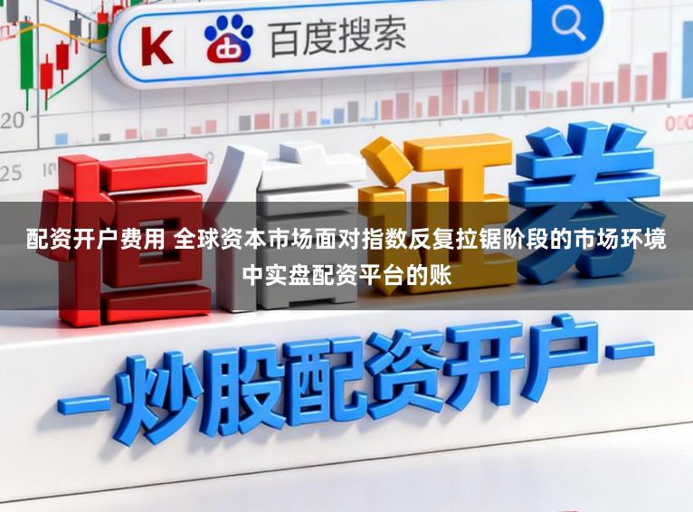 配资开户费用 全球资本市场面对指数反复拉锯阶段的市场环境中实盘配资平台的账