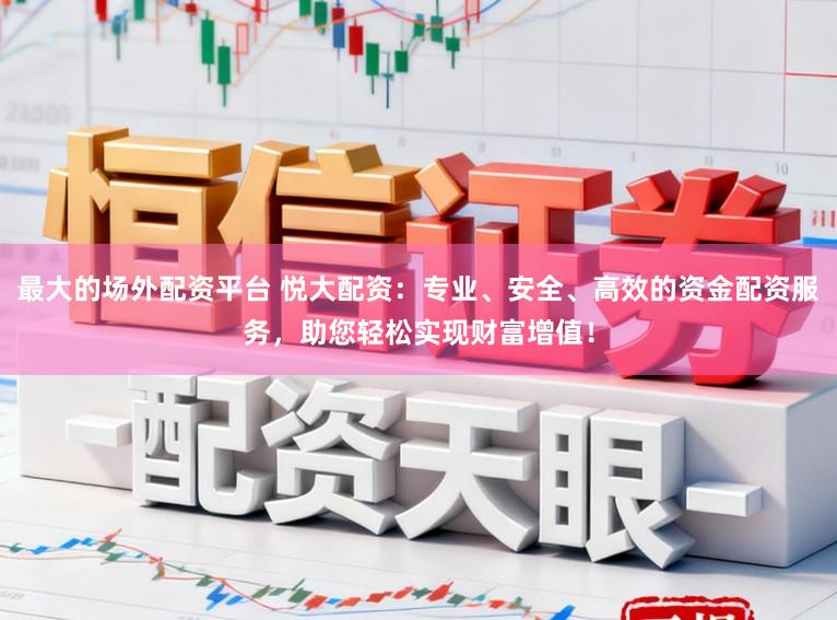 最大的场外配资平台 悦大配资：专业、安全、高效的资金配资服务，助您轻松实现财富增值！