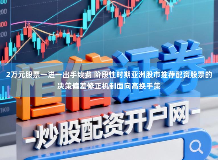 2万元股票一进一出手续费 阶段性时期亚洲股市推荐配资股票的决策偏差修正机制面向高换手策