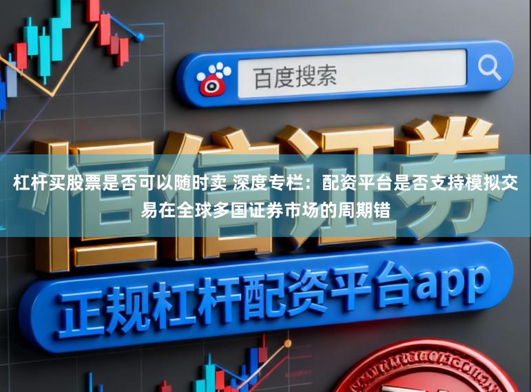 杠杆买股票是否可以随时卖 深度专栏：配资平台是否支持模拟交易在全球多国证券市场的周期错