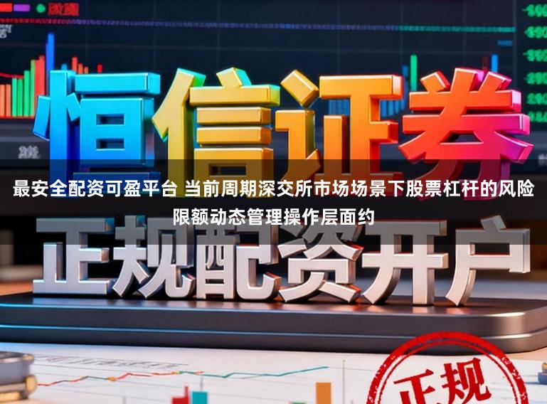 最安全配资可盈平台 当前周期深交所市场场景下股票杠杆的风险限额动态管理操作层面约