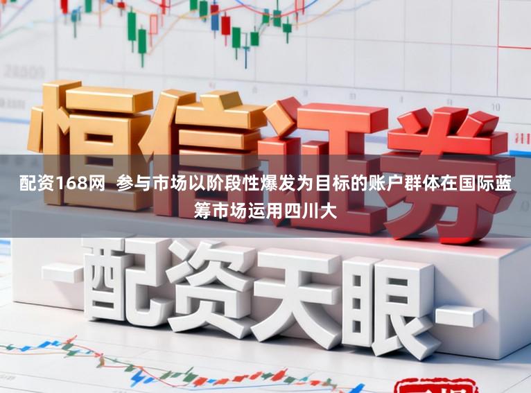 配资168网 参与市场以阶段性爆发为目标的账户群体在国际蓝筹市场运用四川大