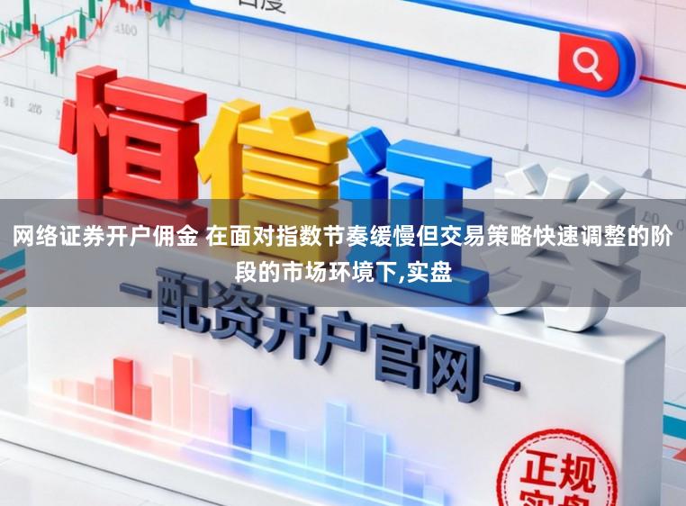 网络证券开户佣金 在面对指数节奏缓慢但交易策略快速调整的阶段的市场环境下,实盘