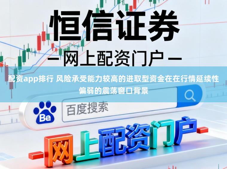 配资app排行 风险承受能力较高的进取型资金在在行情延续性偏弱的震荡窗口背景
