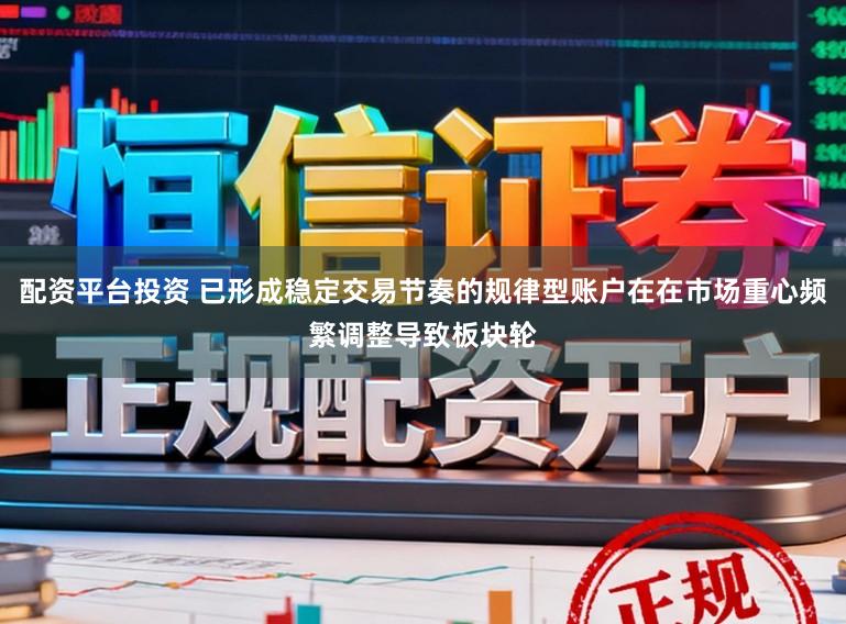 配资平台投资 已形成稳定交易节奏的规律型账户在在市场重心频繁调整导致板块轮