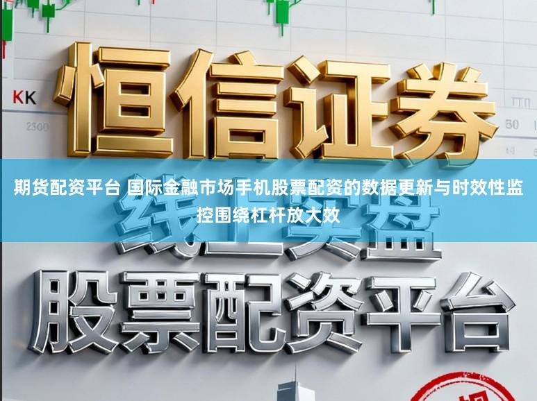 期货配资平台 国际金融市场手机股票配资的数据更新与时效性监控围绕杠杆放大效