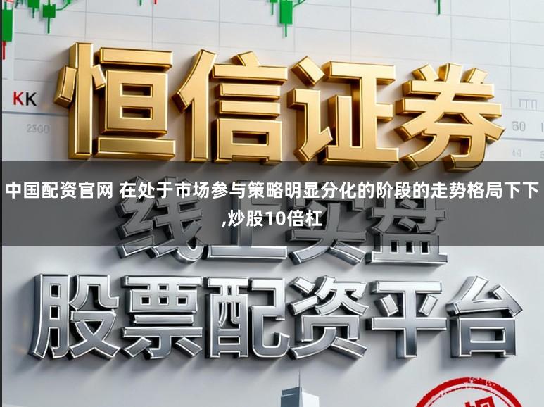 中国配资官网 在处于市场参与策略明显分化的阶段的走势格局下下,炒股10倍杠