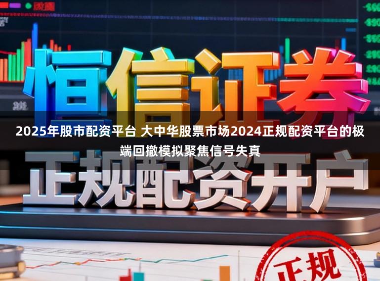 2025年股市配资平台 大中华股票市场2024正规配资平台的极端回撤模拟聚焦信号失真