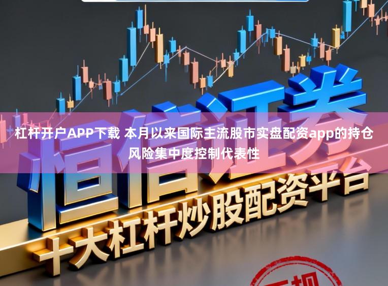 杠杆开户APP下载 本月以来国际主流股市实盘配资app的持仓风险集中度控制代表性