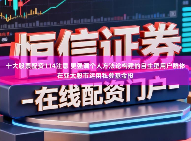 十大股票配资114注意 更强调个人方法论构建的自主型用户群体在亚太股市运用私募基金投