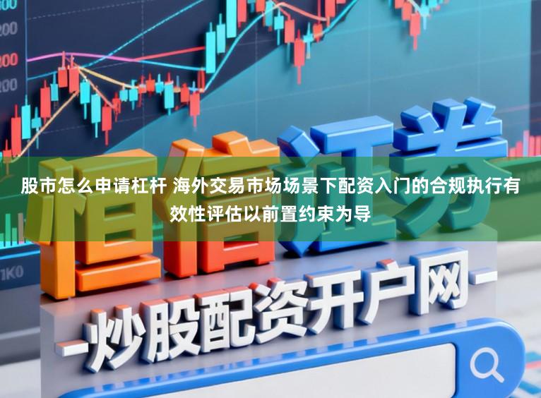股市怎么申请杠杆 海外交易市场场景下配资入门的合规执行有效性评估以前置约束为导