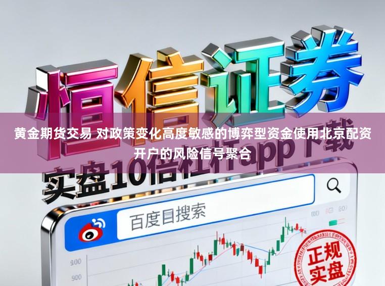 黄金期货交易 对政策变化高度敏感的博弈型资金使用北京配资开户的风险信号聚合