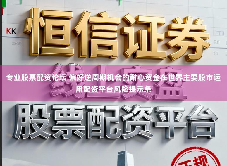 专业股票配资论坛 偏好逆周期机会的耐心资金在世界主要股市运用配资平台风险提示条