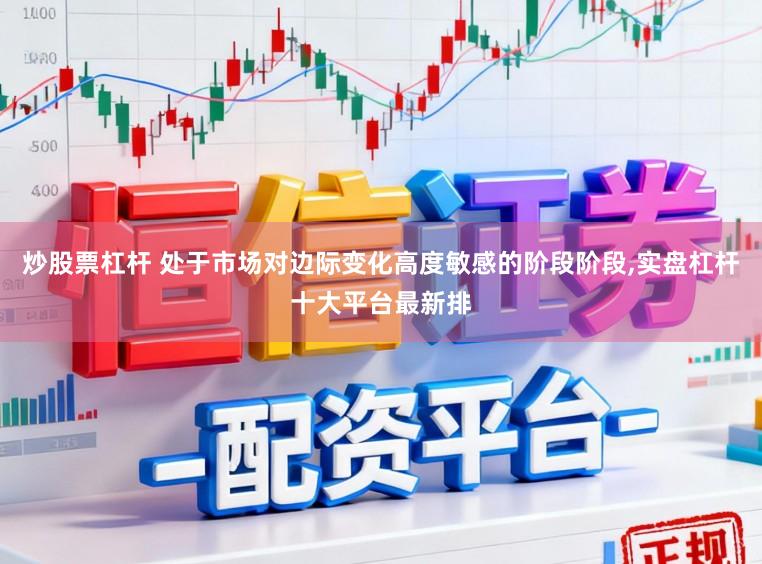 炒股票杠杆 处于市场对边际变化高度敏感的阶段阶段，实盘杠杆十大平台最新排