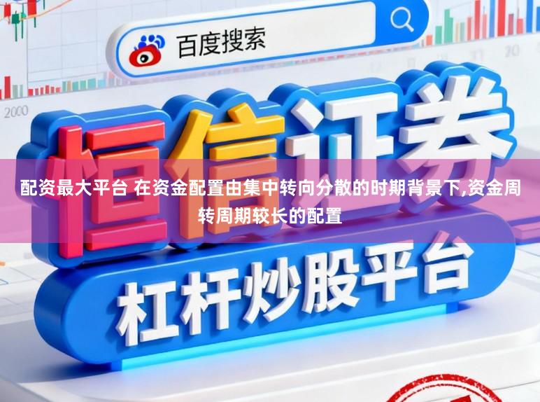配资最大平台 在资金配置由集中转向分散的时期背景下，资金周转周期较长的配置