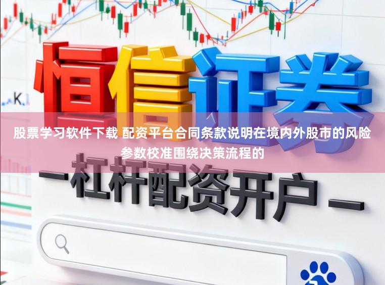 股票学习软件下载 配资平台合同条款说明在境内外股市的风险参数校准围绕决策流程的