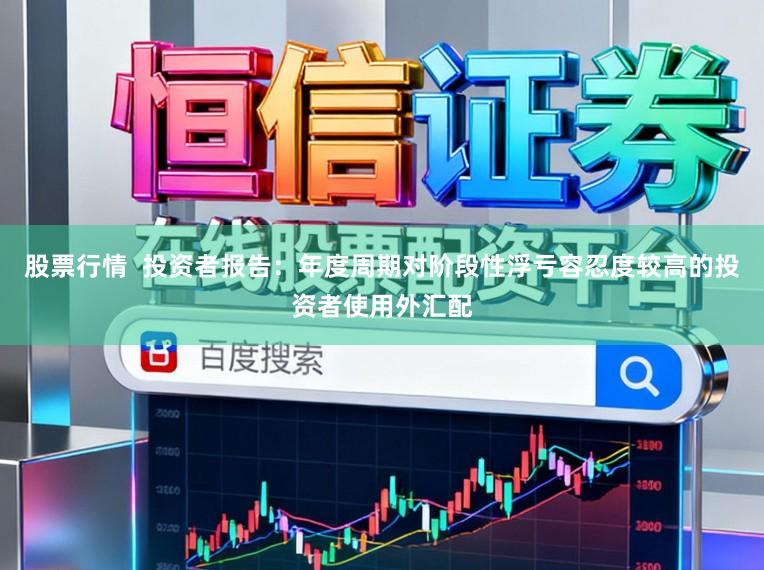 股票行情  投资者报告：年度周期对阶段性浮亏容忍度较高的投资者使用外汇配