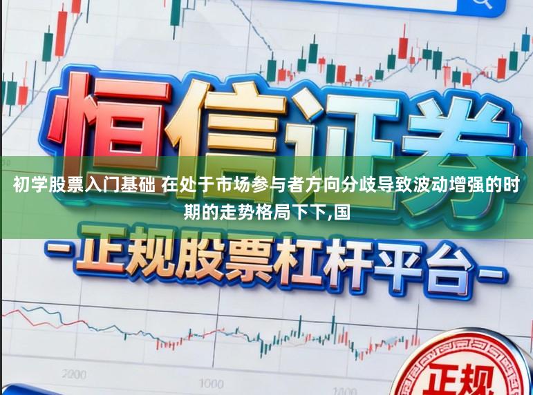 初学股票入门基础 在处于市场参与者方向分歧导致波动增强的时期的走势格局下下，国