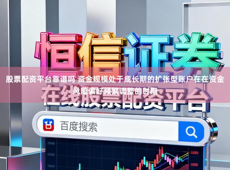股票配资平台靠谱吗 资金规模处于成长期的扩张型账户在在资金风险偏好频繁调整的时期