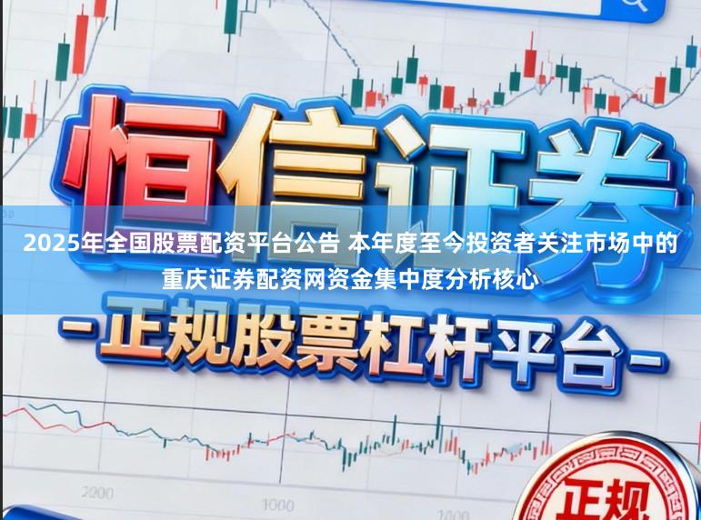 2025年全国股票配资平台公告 本年度至今投资者关注市场中的重庆证券配资网资金集中度分析核心