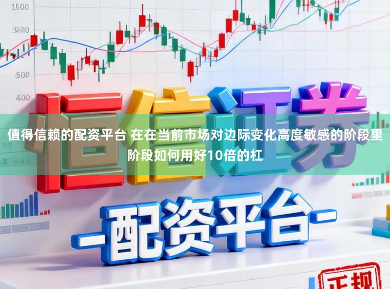 值得信赖的配资平台 在在当前市场对边际变化高度敏感的阶段里阶段如何用好10倍的杠