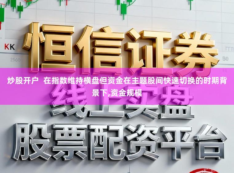 炒股开户  在指数维持横盘但资金在主题股间快速切换的时期背景下，资金规模