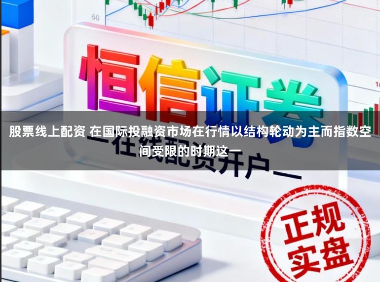 股票线上配资 在国际投融资市场在行情以结构轮动为主而指数空间受限的时期这一