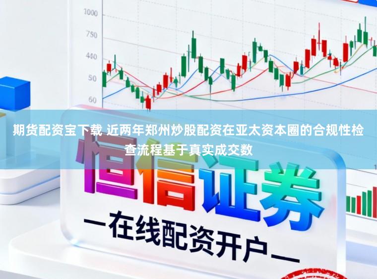 期货配资宝下载 近两年郑州炒股配资在亚太资本圈的合规性检查流程基于真实成交数