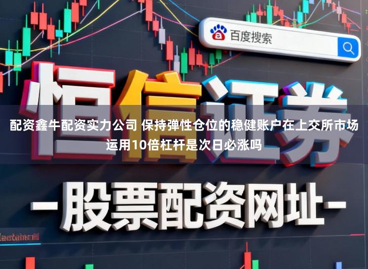 配资鑫牛配资实力公司 保持弹性仓位的稳健账户在上交所市场运用10倍杠杆是次日必涨吗