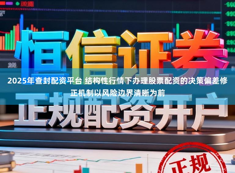 2025年查封配资平台 结构性行情下办理股票配资的决策偏差修正机制以风险边界清晰为前