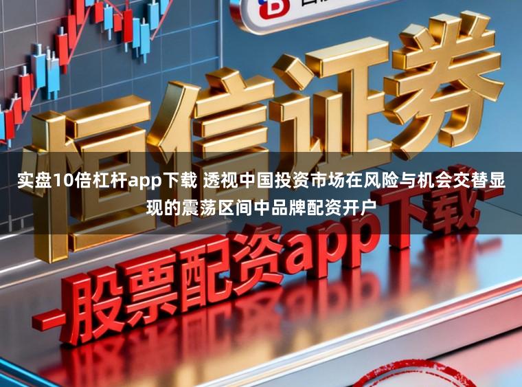 实盘10倍杠杆app下载 透视中国投资市场在风险与机会交替显现的震荡区间中品牌配资开户