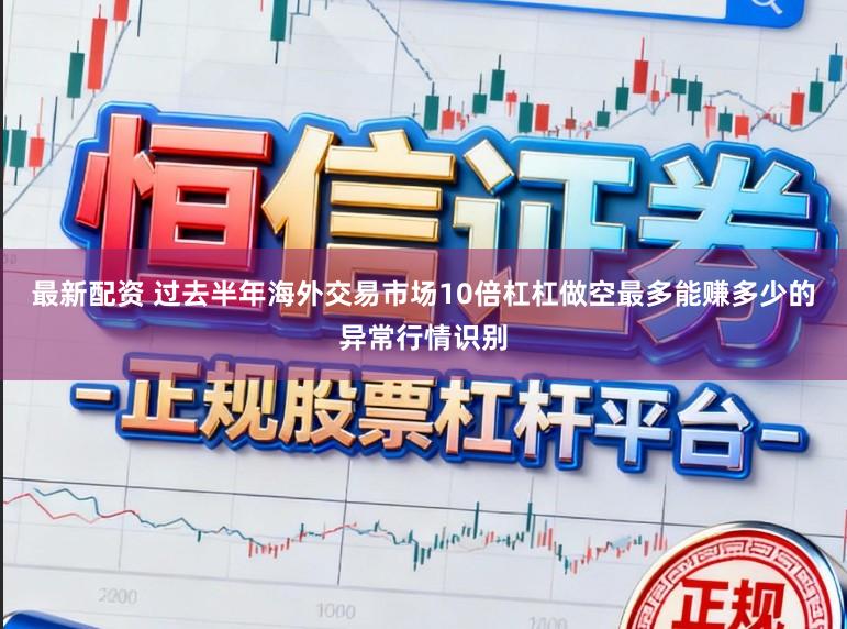 最新配资 过去半年海外交易市场10倍杠杠做空最多能赚多少的异常行情识别