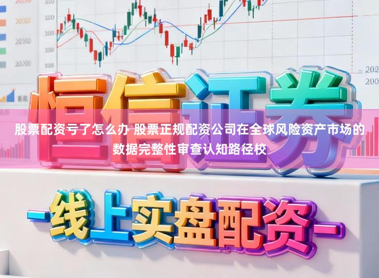 股票配资亏了怎么办 股票正规配资公司在全球风险资产市场的数据完整性审查认知路径校