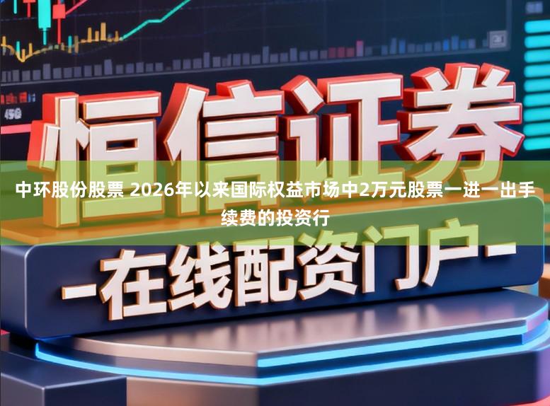 中环股份股票 2026年以来国际权益市场中2万元股票一进一出手续费的投资行