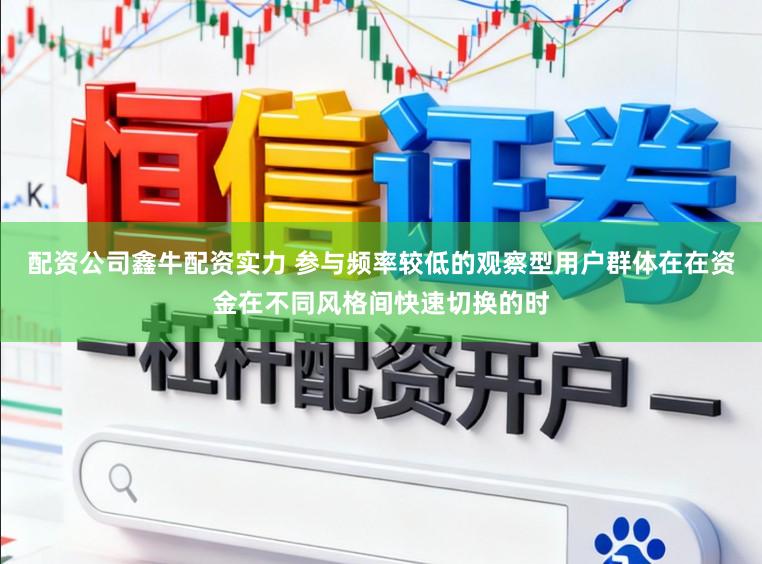 配资公司鑫牛配资实力 参与频率较低的观察型用户群体在在资金在不同风格间快速切换的时