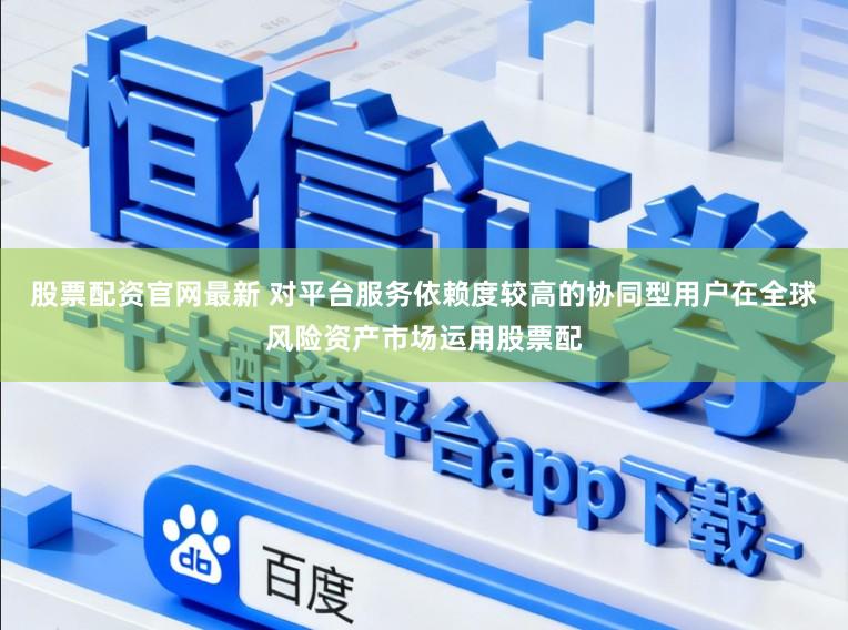 股票配资官网最新 对平台服务依赖度较高的协同型用户在全球风险资产市场运用股票配